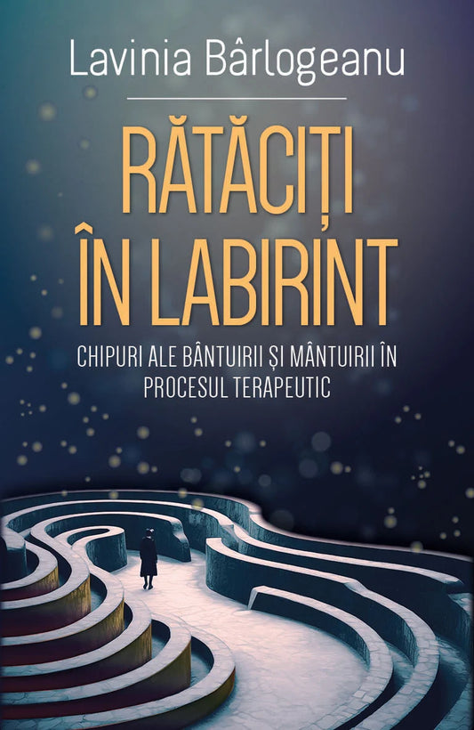 Rataciti in Labirint
Chipuri ale bantuirii si mantuirii in procesul terapeutic
LAVINIA BARLOGEANU