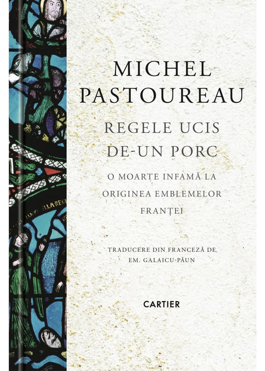 Regele ucis de-un porc. O moarte infamă la originea emblemelor Franței -  Michel Pastoureau