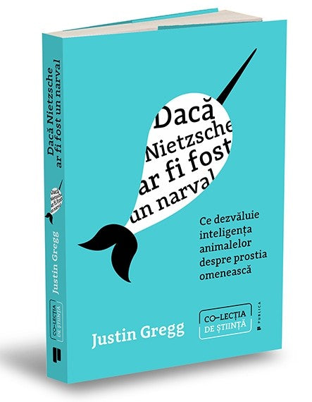 Daca Nietzsche ar fi fost un narval.
Ce dezvaluie inteligenta animalelor despre prostia omeneasca
JUSTIN GREGG